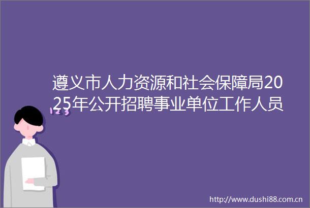 遵义市人力资源和社会保障局2025年公开招聘事业单位工作人员面试公告