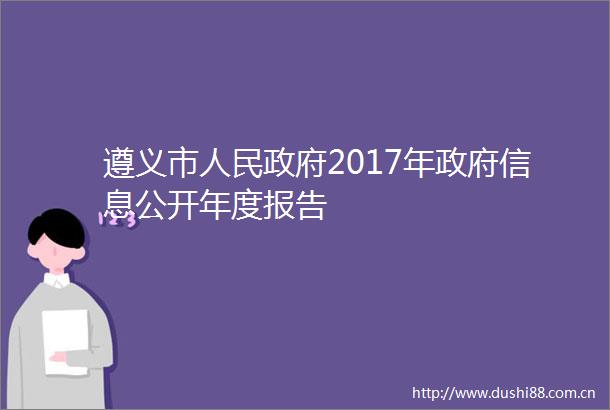 遵义市2017年信息公开年度报告
