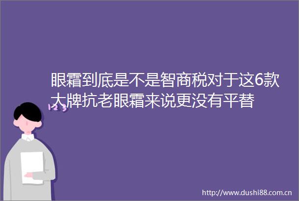 眼霜到底是不是智商税对于这6款大牌抗老眼霜来说更没有平替