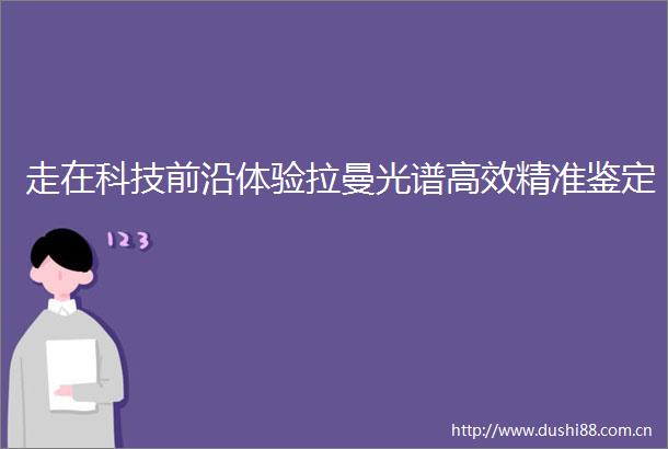 走在科技前沿体验拉曼光谱高效精准鉴定