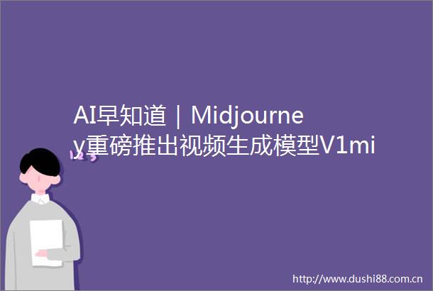 AI早知道｜Midjourney重磅推出视频生成模型V1minimax发布通用智能体Agent