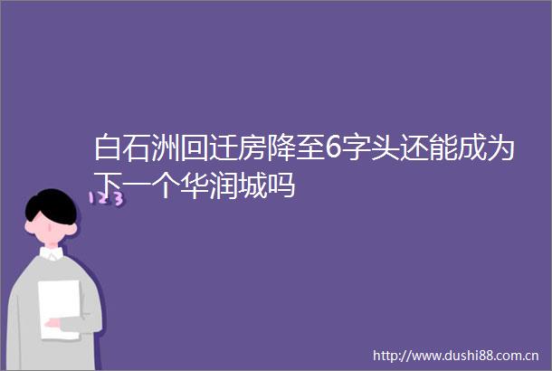 白石洲回迁房降至6字头还能成为下一个华润城吗