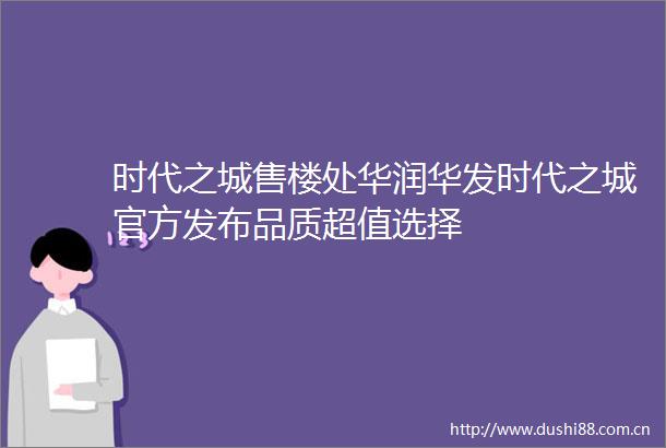 时代之城售楼处华润华发时代之城官方发布品质超值选择
