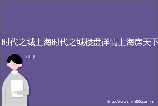 时代之城上海时代之城楼盘详情上海房天下
