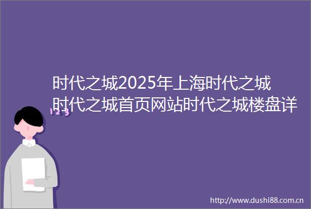 时代之城2025年上海时代之城时代之城首页网站时代之城楼盘详情户型配套