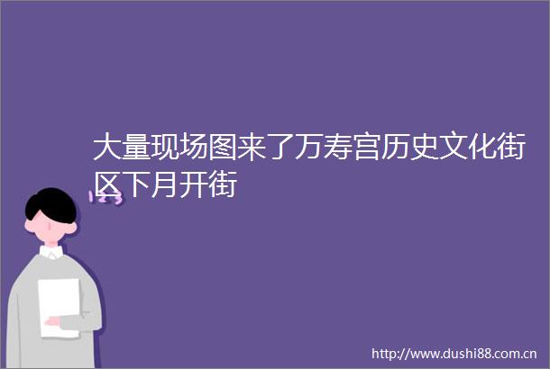 大量现场图来了万寿宫历史文化街区下月开街