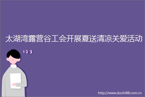 太湖湾露营谷工会开展夏送清凉关爱活动