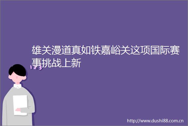 雄关漫道真如铁嘉峪关这项国际赛事挑战上新
