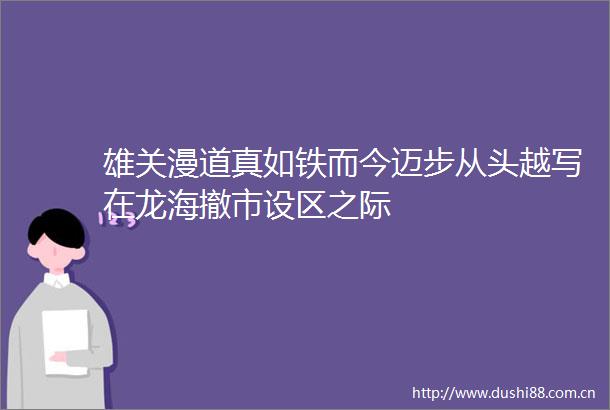 雄关漫道真如铁而今迈步从头越写在龙海撤市设区之际