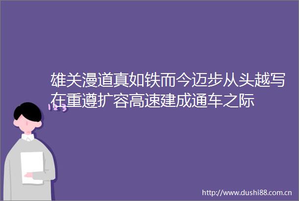 雄关漫道真如铁而今迈步从头越写在重遵扩容高速建成通车之际