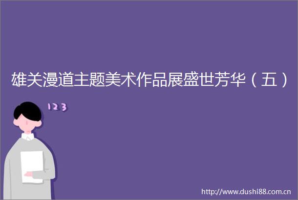 雄关漫道主题美术作品展盛世芳华（五）