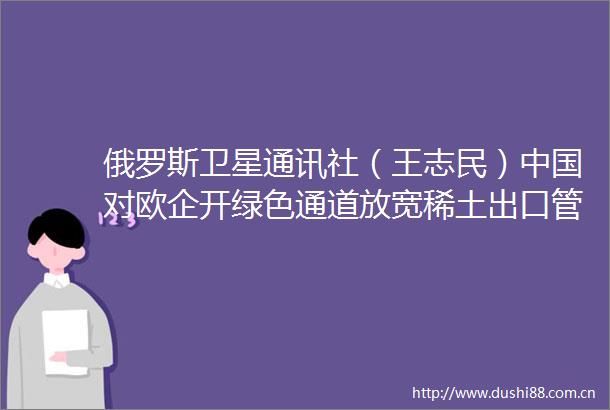 俄罗斯卫星通讯社（王志民）对欧企开绿色通道放宽稀土出口管制