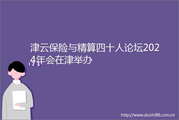 津云保险与精算四十人论坛2024年会在津举办