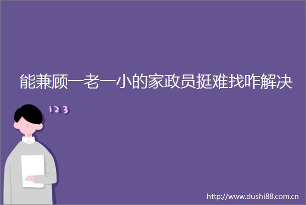 能兼顾一老一小的家政员挺难找咋解决