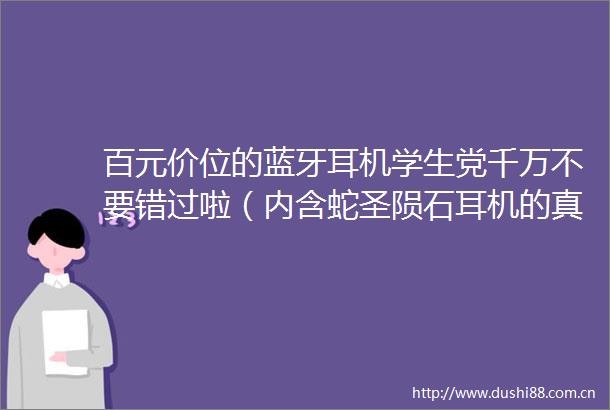 百元价位的蓝牙耳机学生党千万不要错过啦（内含蛇圣陨石耳机的真实测评）