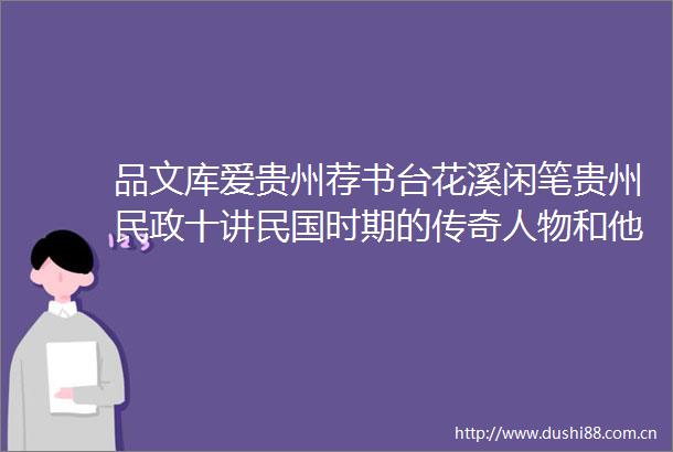 品文库爱贵州荐书台花溪闲笔贵州民政十讲民国时期的传奇人物和他们笔下的贵州