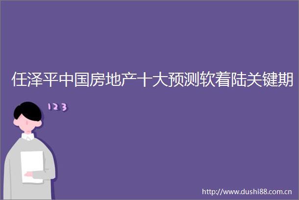 任泽平房地产十大预测软着陆关键期