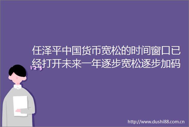 任泽平货币宽松的时间窗口已经打开未来一年逐步宽松逐步加码降准改变经济的斜率不改变方向