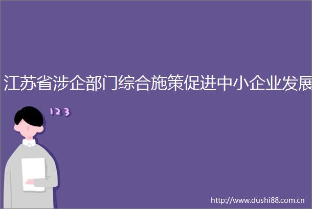 江苏省涉企部门综合施策促进中小企业发展