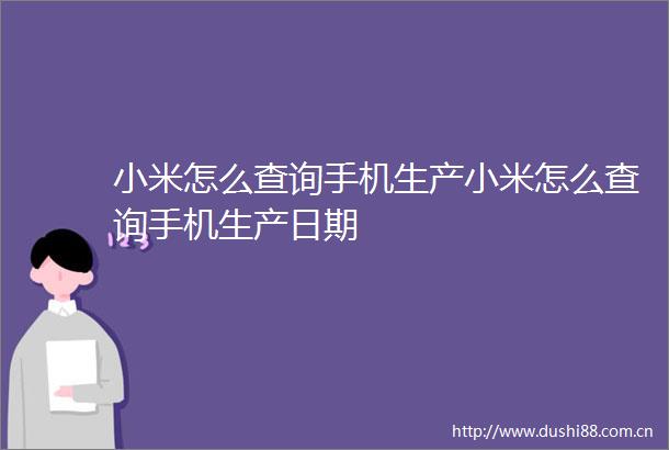 小米怎么查询手机生产小米怎么查询手机生产日期