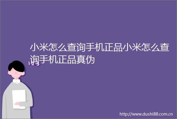 小米怎么查询手机正品小米怎么查询手机正品真伪