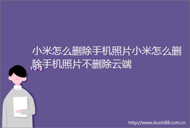 小米怎么删除手机照片小米怎么删除手机照片不删除云端