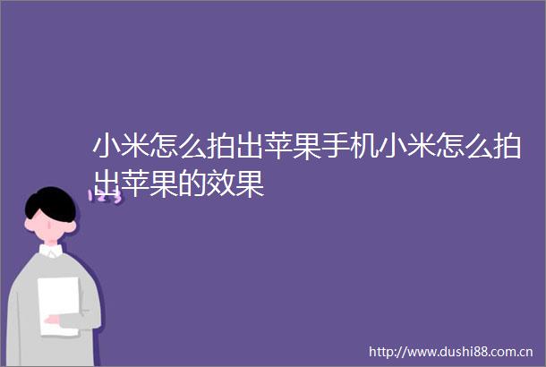 小米怎么拍出苹果手机小米怎么拍出苹果的效果