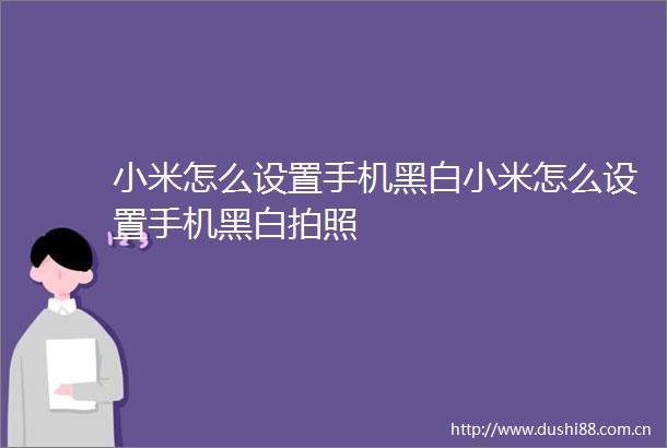小米怎么设置手机黑白小米怎么设置手机黑白拍照