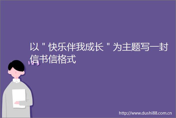 以＂快乐伴我成长＂为主题写一封信书信格式