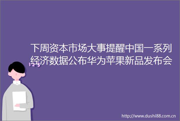 下周资本市场大事提醒一系列经济数据公布华为苹果新品发布会同日上演
