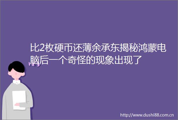 比2枚硬币还薄余承东揭秘鸿蒙电脑后一个奇怪的现象出现了