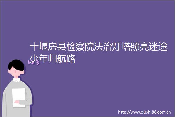 十堰房县检察院法治灯塔照亮迷途少年归航路