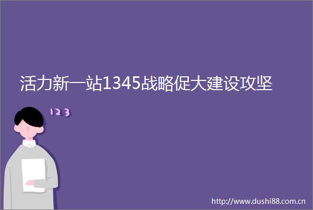 活力新一站1345战略促大建设攻坚