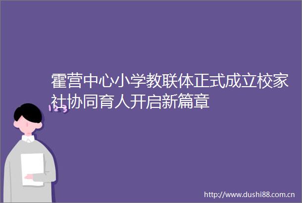 霍营中心小学教联体正式成立校家社协同育人开启新篇章