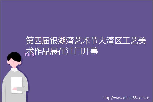 第四届银湖湾艺术节大湾区工艺美术作品展在江门开幕