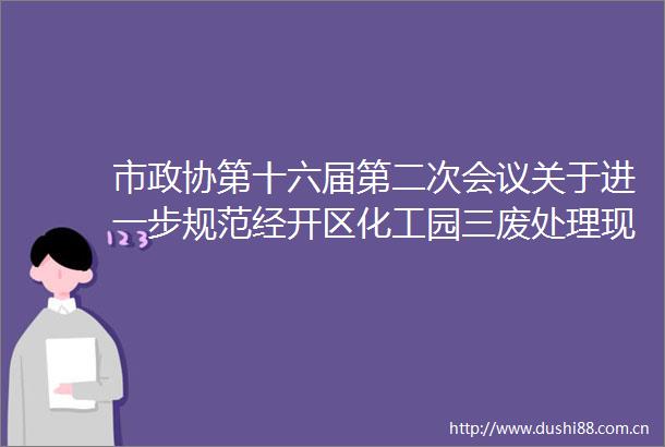 市政协第十六届第二次会议关于进一步规范经开区化工园三废处理现状的提案（第129号）的答复