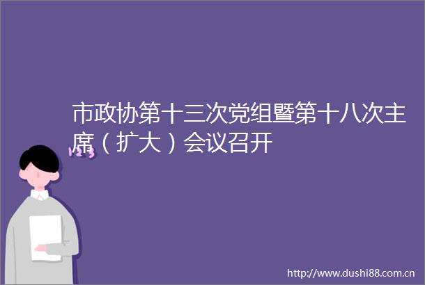 市政协第十三次党组暨第十八次（扩大）会议召开