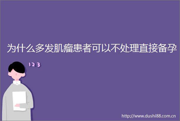 为什么多发肌瘤患者可以不处理直接备孕