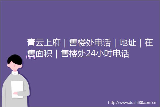 青云上府｜售楼处电话｜地址｜在售面积｜售楼处24小时电话