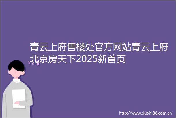 青云上府售楼处官方网站青云上府北京房天下2025新首页