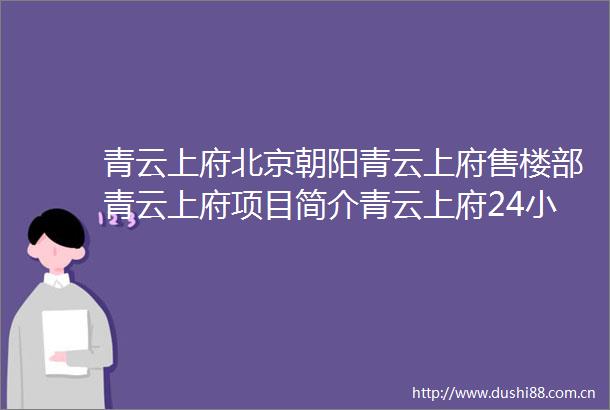 青云上府北京朝阳青云上府售楼部青云上府项目简介青云上府24小时咨询