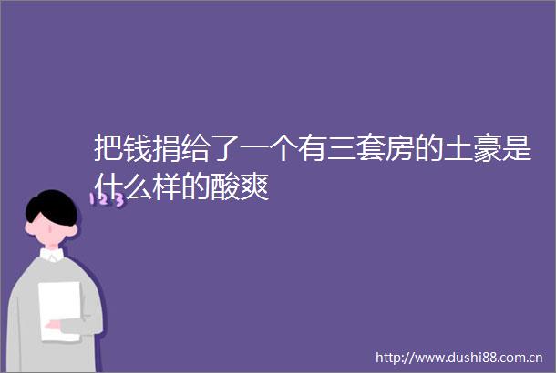 把钱捐给了一个有三套房的土豪是什么样的酸爽