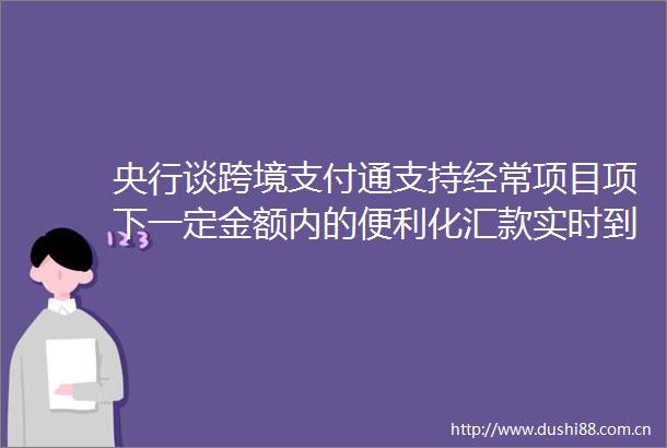 央行谈跨境支付通支持经常项目项下一定金额内的便利化汇款实时到账