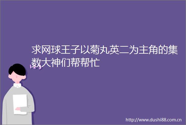 求网球王子以菊丸英二为主角的集数大神们帮帮忙