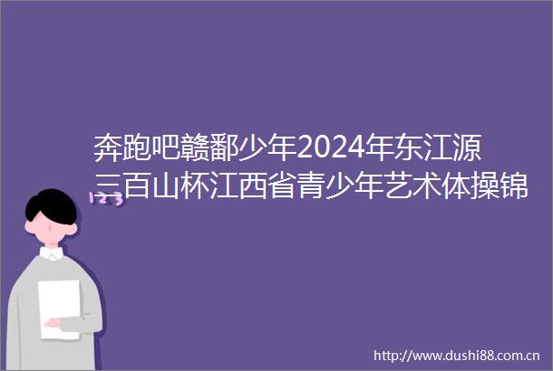 奔跑吧赣鄱少年2024年东江源三百山杯江西省青少年艺术体操锦标赛在安远开幕