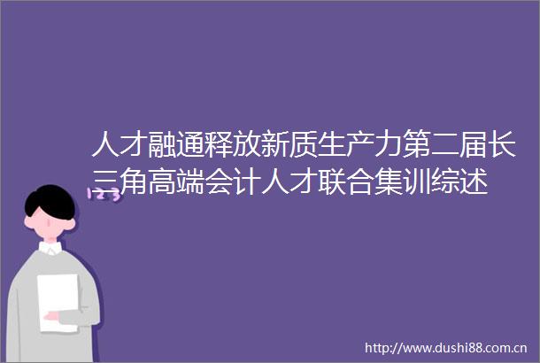人才融通释放新质生产力第二届长三角高端会计人才联合集训综述