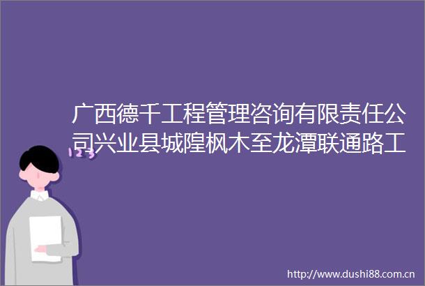 广西德千工程管理咨询有限责任公司兴业县城隍枫木至龙潭联通路工程竞争性磋商公告