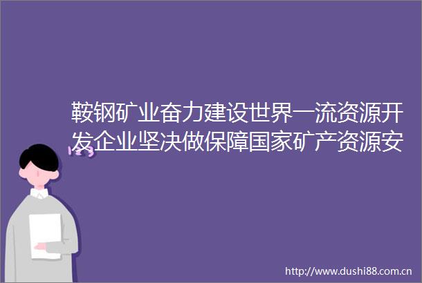 鞍钢矿业奋力建设世界一流资源开发企业坚决做保障矿产资源安全的压舱石