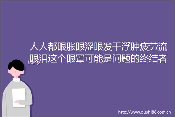 人人都眼胀眼涩眼发干浮肿疲劳流眼泪这个眼罩可能是问题的终结者