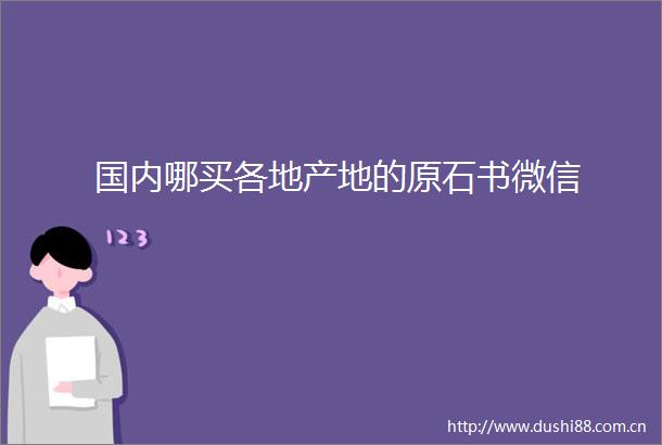 国内哪买各地产地的原石书微信